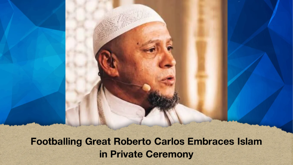Footballing Great Roberto Carlos Embraces Islam in Private Ceremony 2 Footballing Great Roberto Carlos Embraces Islam in Private Ceremony