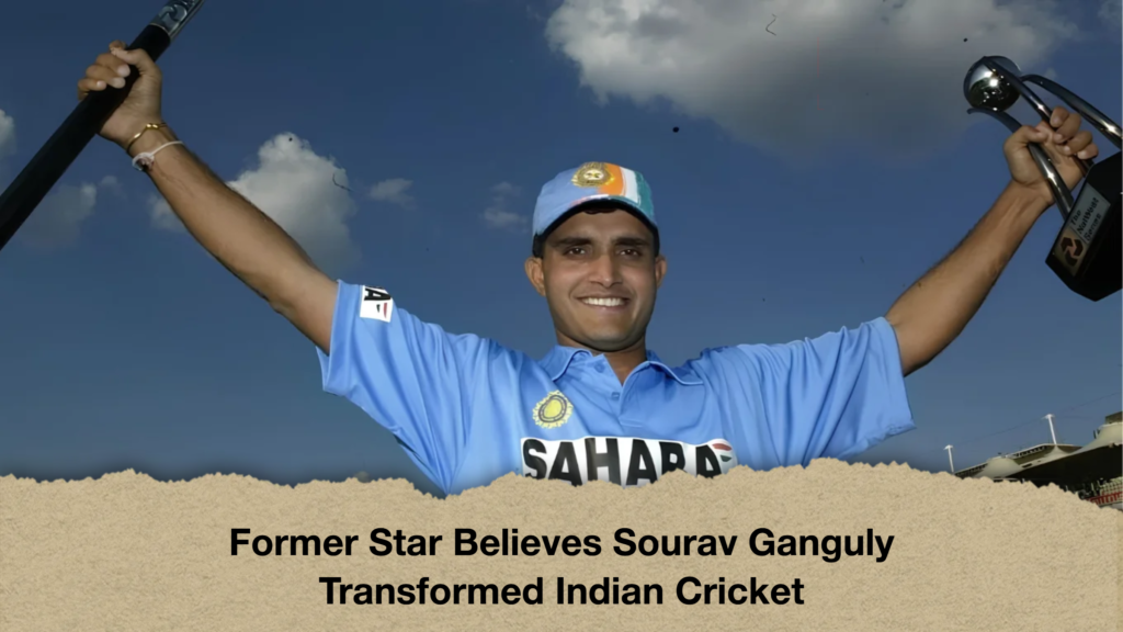 Former Star Believes Sourav Ganguly Transformed Indian Cricket