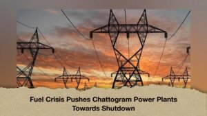 Fuel Crisis Pushes Chattogram Power Plants Towards Shutdown