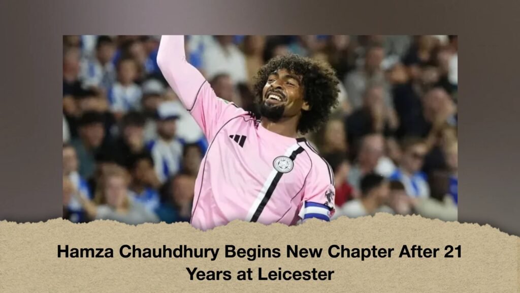 Hamza Chauhdhury Begins New Chapter After 21 Years at Leicester