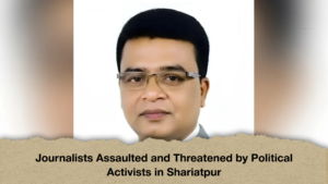Journalists Assaulted and Threatened by Political Activists in Shariatpur