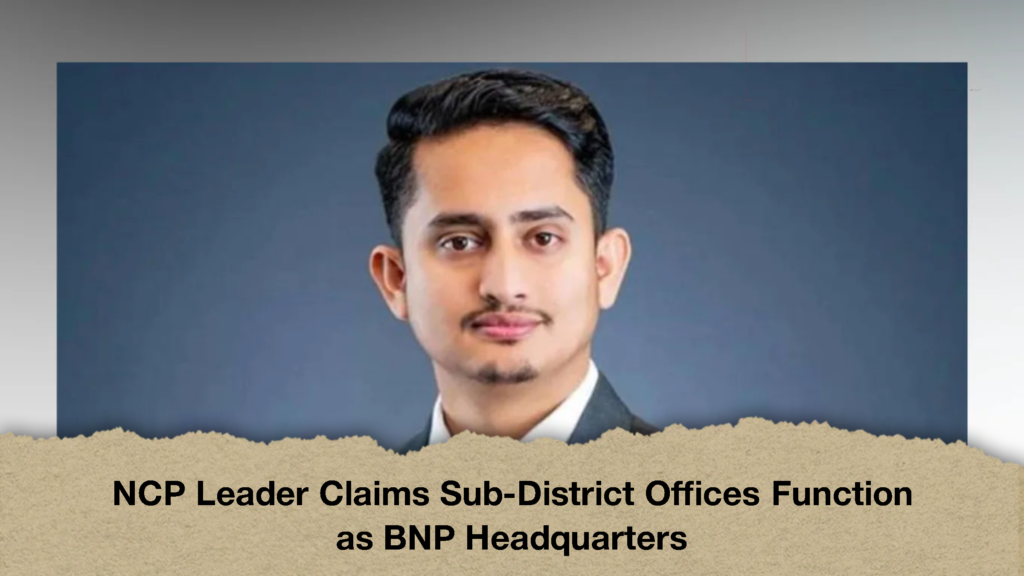 NCP Leader Claims Sub-District Offices Function as BNP Headquarters
