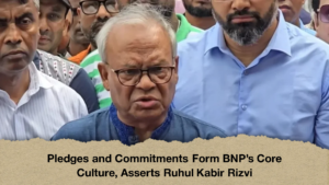Pledges and Commitments Form BNP’s Core Culture, Asserts Ruhul Kabir Rizvi