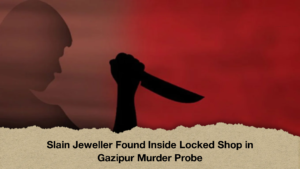 Slain Jeweller Found Inside Locked Shop in Gazipur Murder Probe