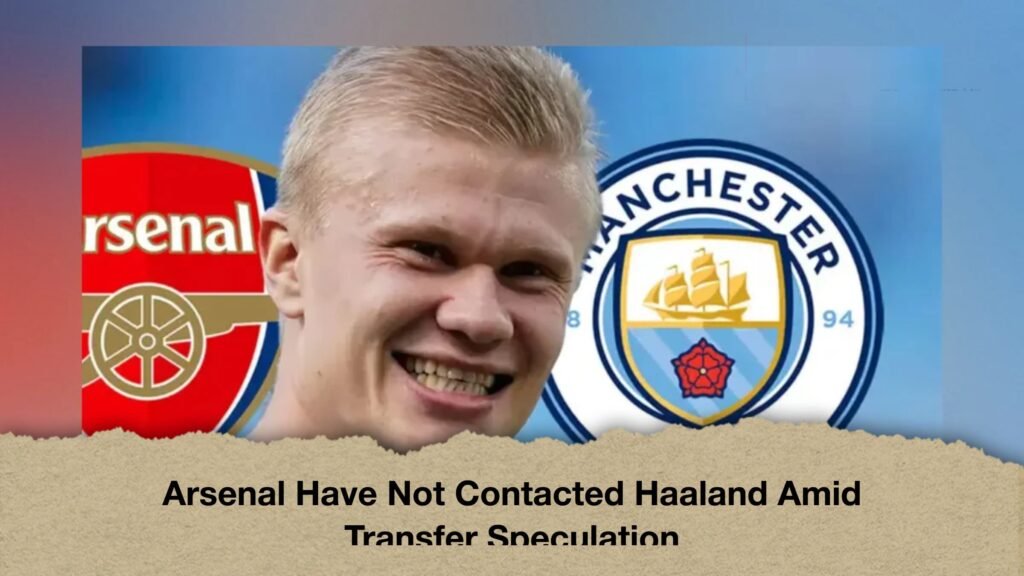 Arsenal Have Not Contacted Haaland Amid Transfer Speculation