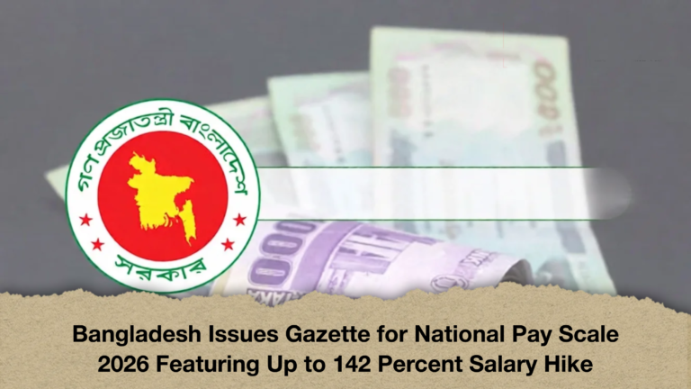 Bangladesh Issues Gazette for National Pay Scale 2026 Featuring Up to 142 Percent Salary Hike