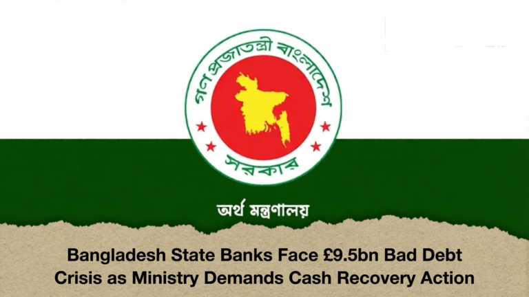 Bangladesh State Banks Face £9.5bn Bad Debt Crisis as Ministry Demands Cash Recovery Action