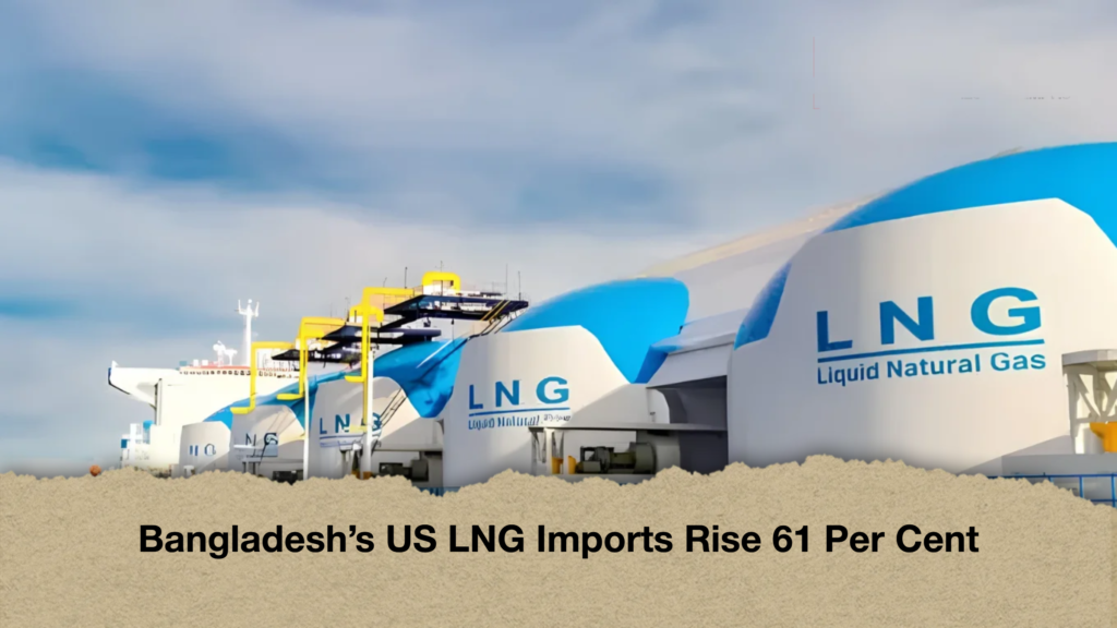Bangladesh’s US LNG Imports Rise 61 Per Cent