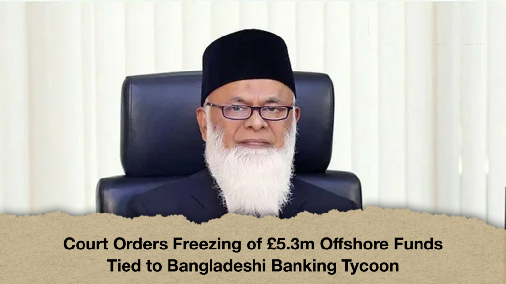 Court Orders Freezing of 5.3m Offshore Funds Tied to Bangladeshi Banking Tycoon Court Orders Freezing of £5.3m Offshore Funds Tied to Bangladeshi Banking Tycoon