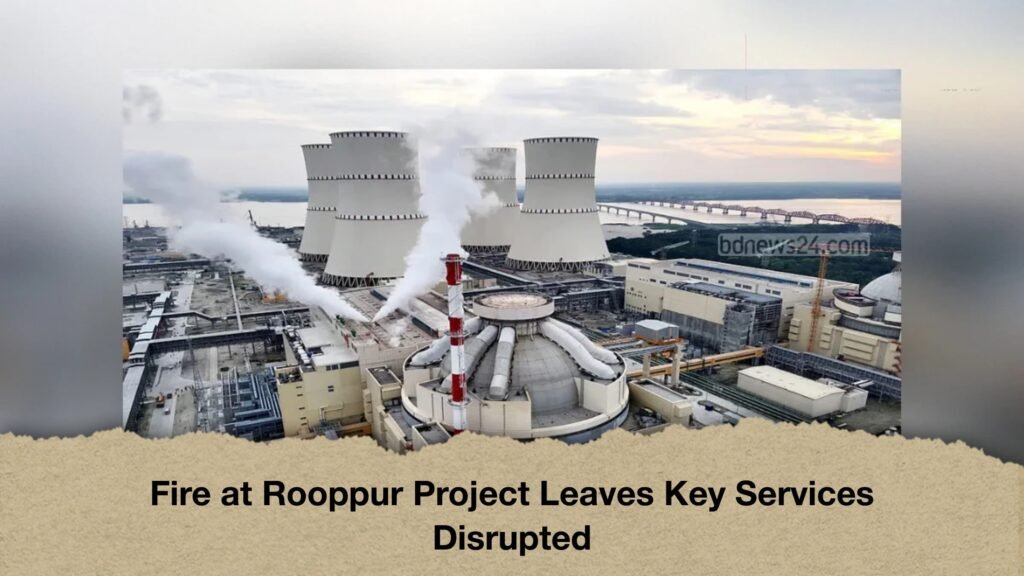 Fire at Rooppur Project Leaves Key Services Disrupted