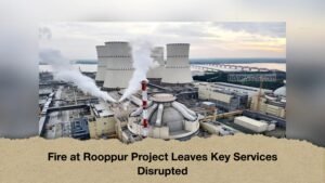 Fire at Rooppur Project Leaves Key Services Disrupted