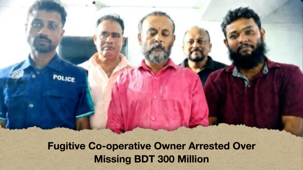 Fugitive Co operative Owner Arrested Over Missing BDT 300 Million Fugitive Co-operative Owner Arrested Over Missing BDT 300 Million