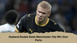 Haaland Double Seals Manchester City Win Over Porto