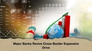 Major Banks Revive Cross-Border Expansion Drive