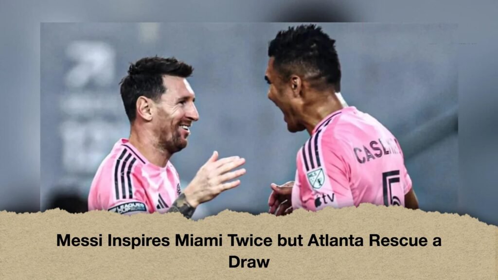 Messi Inspires Miami Twice but Atlanta Rescue a Draw
