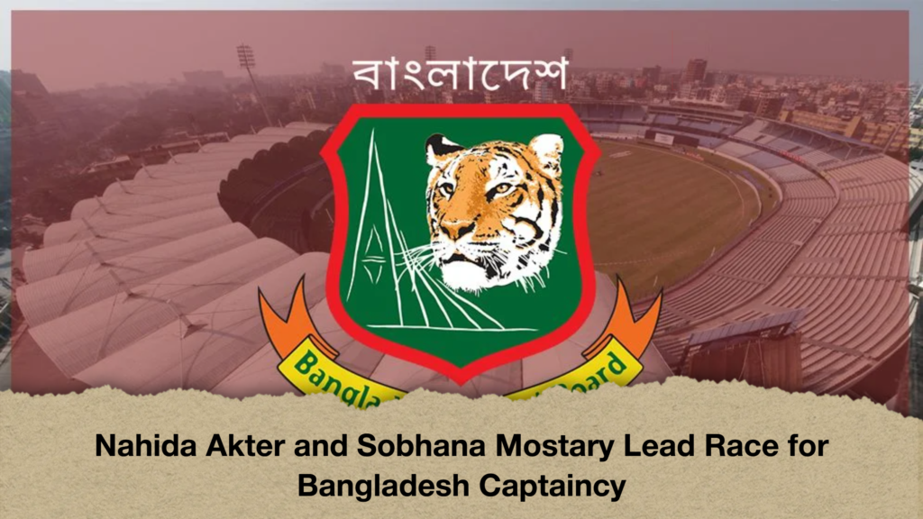 Nahida Akter and Sobhana Mostary Lead Race for Bangladesh Captaincy