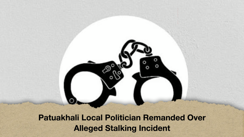 Patuakhali Local Politician Remanded Over Alleged Stalking Incident