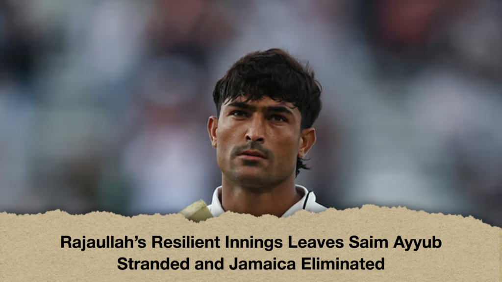 Rajaullah’s Resilient Innings Leaves Saim Ayyub Stranded and Jamaica Eliminated
