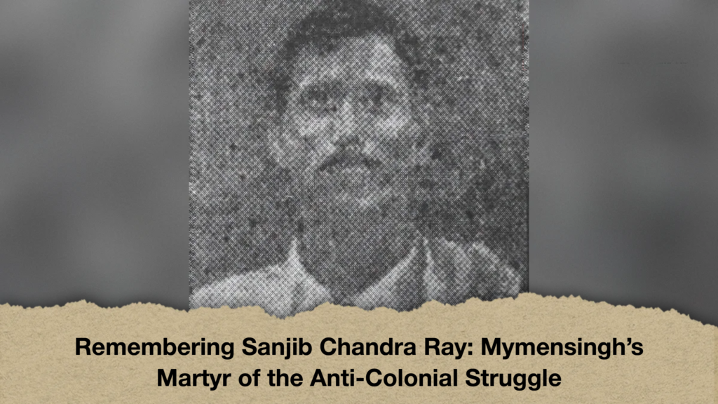 Remembering Sanjib Chandra Ray Mymensingh’s Martyr of the Anti-Colonial Struggle