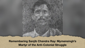 Remembering Sanjib Chandra Ray Mymensingh’s Martyr of the Anti-Colonial Struggle