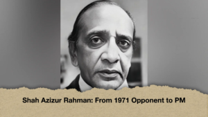 Shah Azizur Rahman From 1971 Opponent to PM