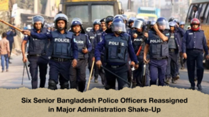 Six Senior Bangladesh Police Officers Reassigned in Major Administration Shake Up Six Senior Bangladesh Police Officers Reassigned in Major Administration Shake-Up