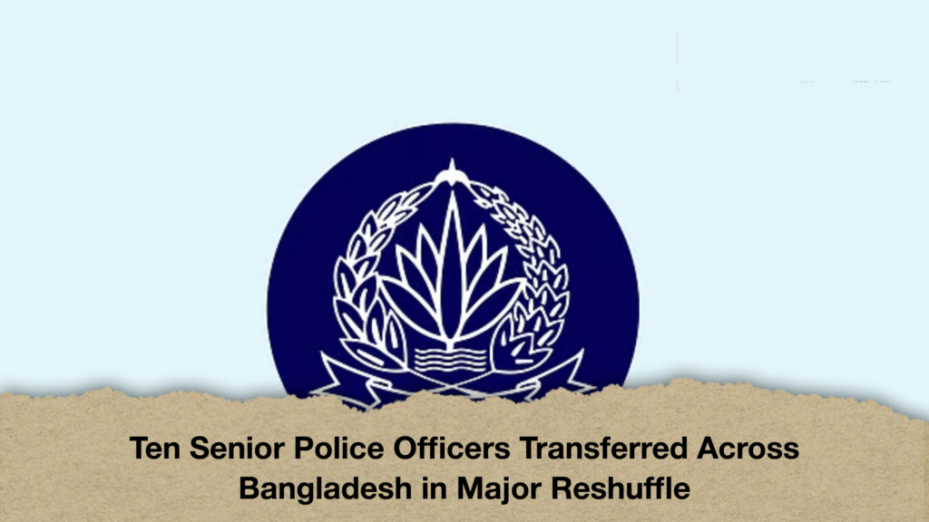 Ten Senior Police Officers Transferred Across Bangladesh in Major Reshuffle Ten Senior Police Officers Transferred Across Bangladesh in Major Reshuffle