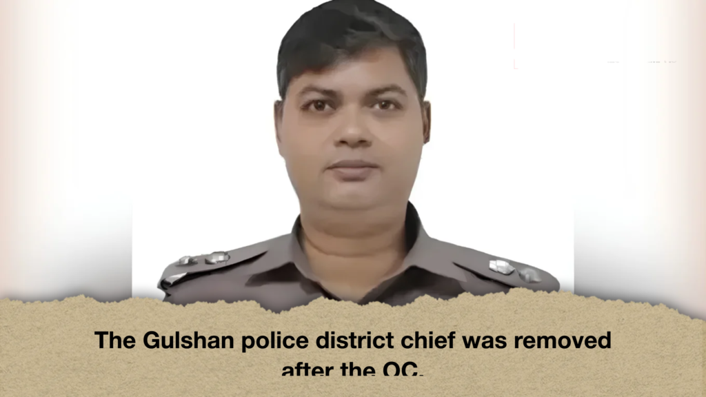 The Gulshan police district chief was removed after the OC.
