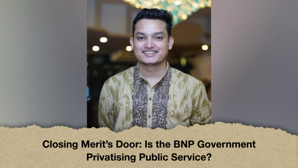 Closing Merit's Door: Is the BNP Government Privatising Public Service? 3 Closing Merit's Door: Is the BNP Government Privatising Public Service?
