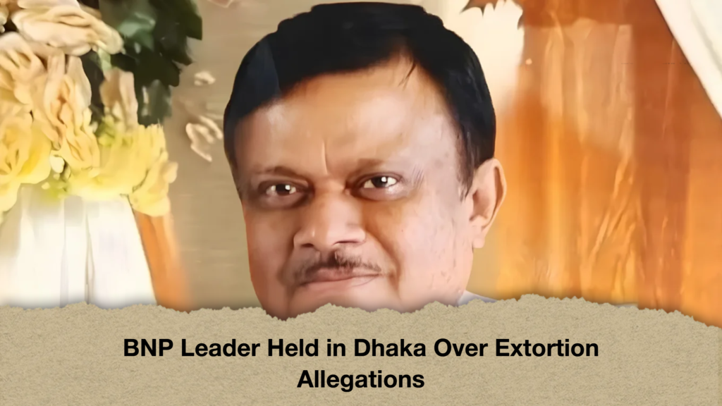 BNP Leader Held in Dhaka Over Extortion Allegations