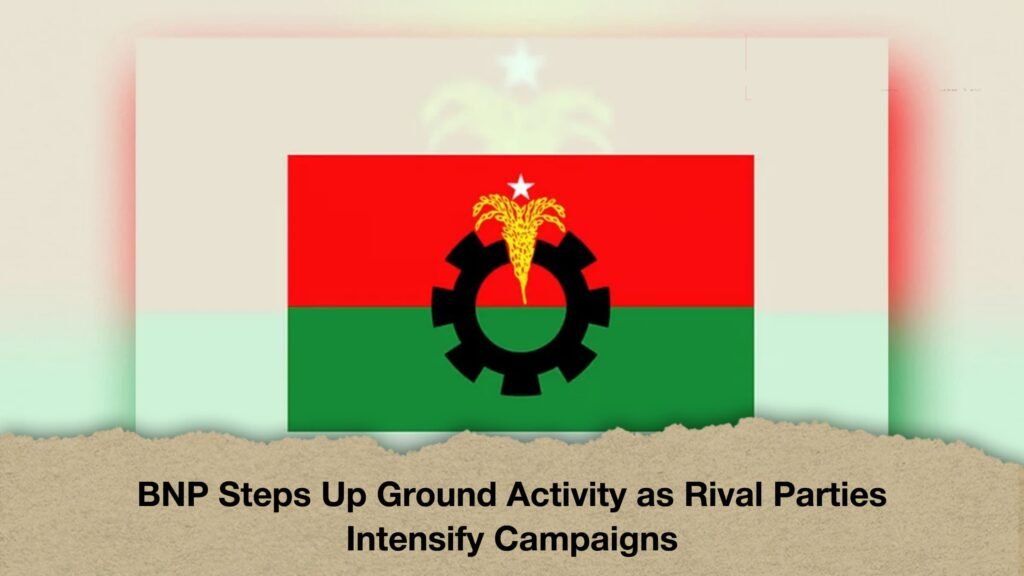 BNP Steps Up Ground Activity as Rival Parties Intensify Campaigns