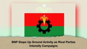 BNP Steps Up Ground Activity as Rival Parties Intensify Campaigns