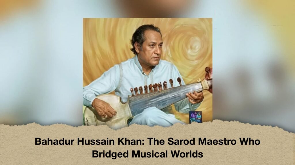 Bahadur Hussain Khan The Sarod Maestro Who Bridged Musical Worlds