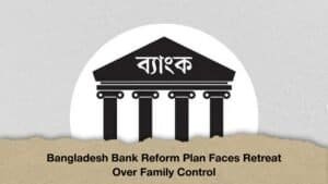 Bangladesh Bank Reform Plan Faces Retreat Over Family Control