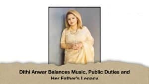 Dithi Anwar Balances Music, Public Duties and Her Father’s Legacy