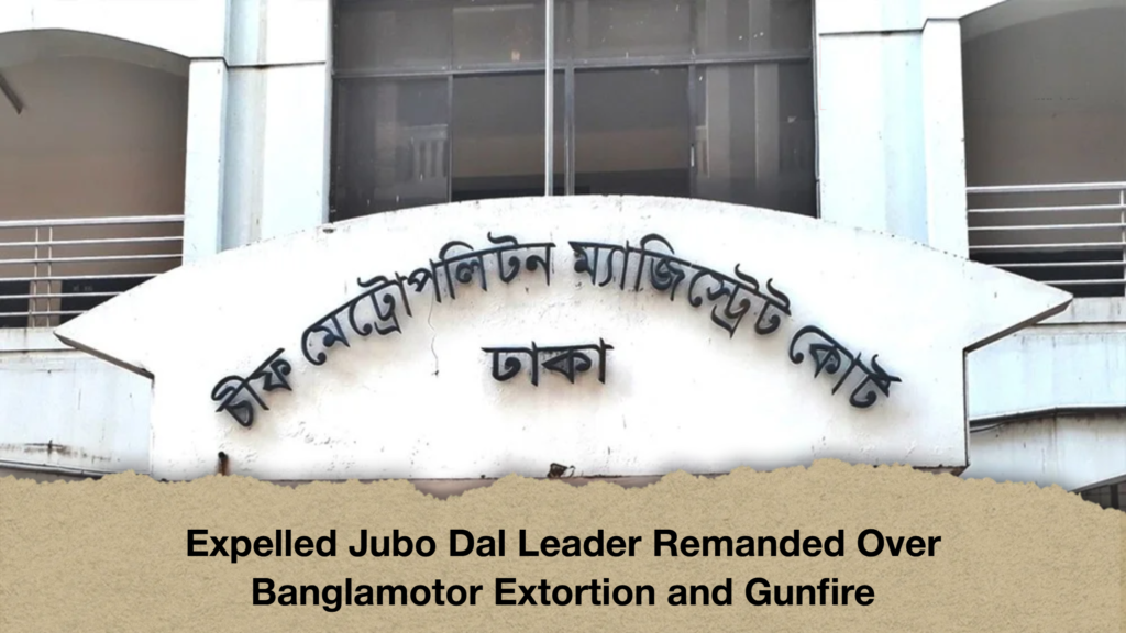 Expelled Jubo Dal Leader Remanded Over Banglamotor Extortion and Gunfire