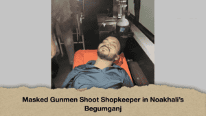 Masked Gunmen Shoot Shopkeeper in Noakhali’s Begumganj