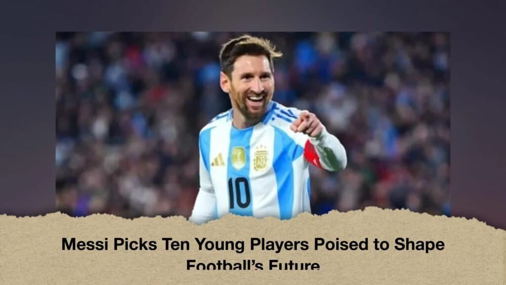 Messi Picks Ten Young Players Poised to Shape Football’s Future