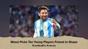 Messi Picks Ten Young Players Poised to Shape Football’s Future