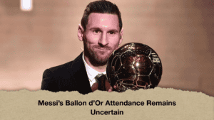 Messi’s Ballon d’Or Attendance Remains Uncertain