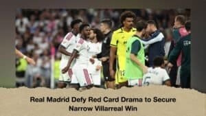 Real Madrid Defy Red Card Drama to Secure Narrow Villarreal Win