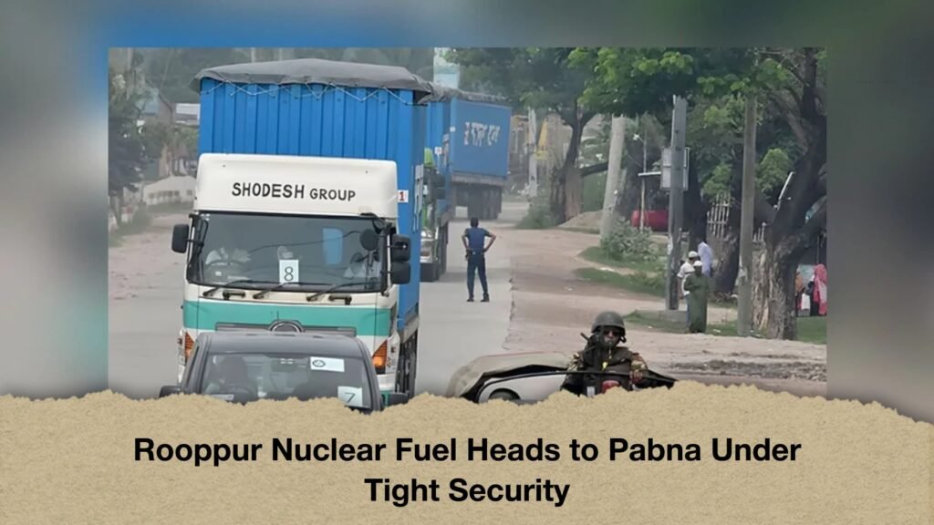 Rooppur Nuclear Fuel Heads to Pabna Under Tight Security 2 Rooppur Nuclear Fuel Heads to Pabna Under Tight Security