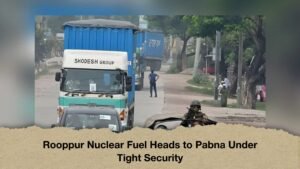 Rooppur Nuclear Fuel Heads to Pabna Under Tight Security
