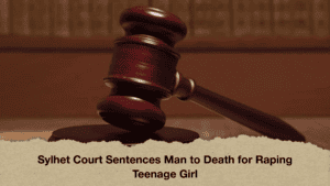 Sylhet Court Sentences Man to Death for Raping Teenage Girl