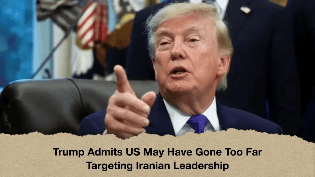Trump Admits US May Have Gone Too Far Targeting Iranian Leadership